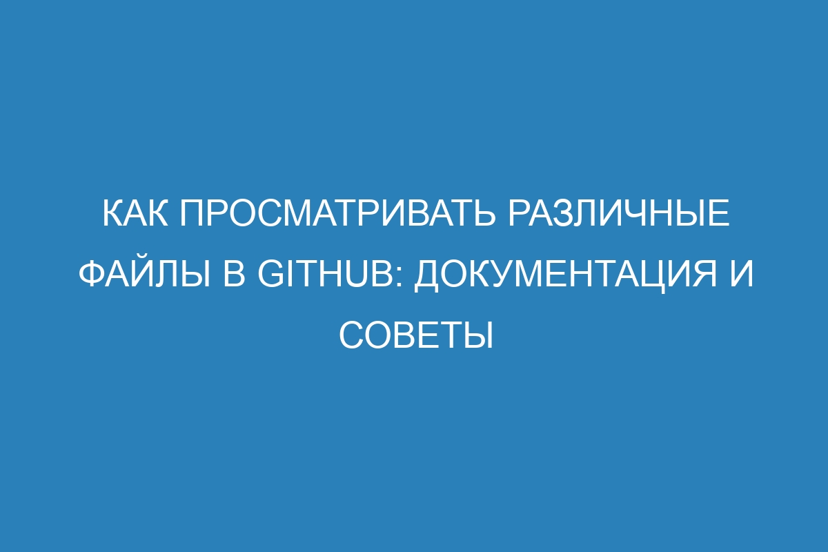 Как просматривать различные файлы в GitHub: документация и советы