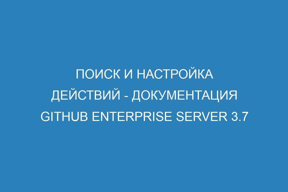 Поиск и настройка действий - документация GitHub Enterprise Server 3.7