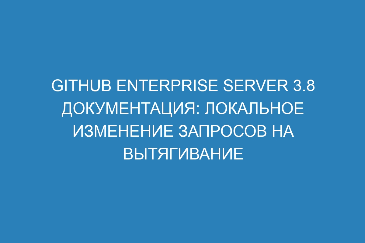 GitHub Enterprise Server 3.8 Документация: Локальное изменение запросов на вытягивание