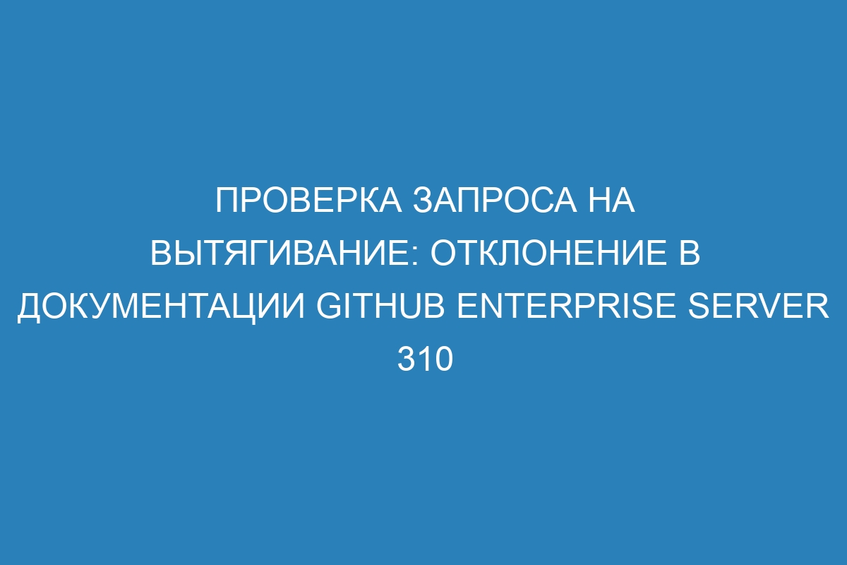 Проверка запроса на вытягивание: отклонение в документации GitHub Enterprise Server 310