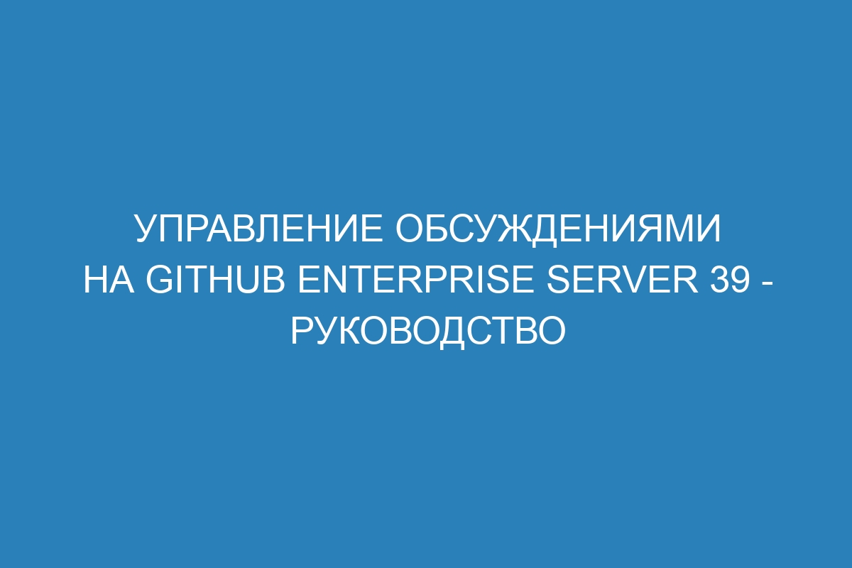 Управление обсуждениями на GitHub Enterprise Server 39 - Руководство