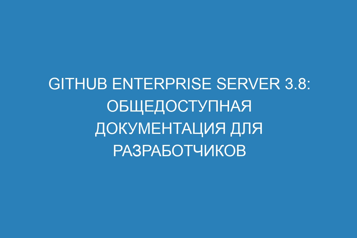 GitHub Enterprise Server 3.8: общедоступная документация для разработчиков