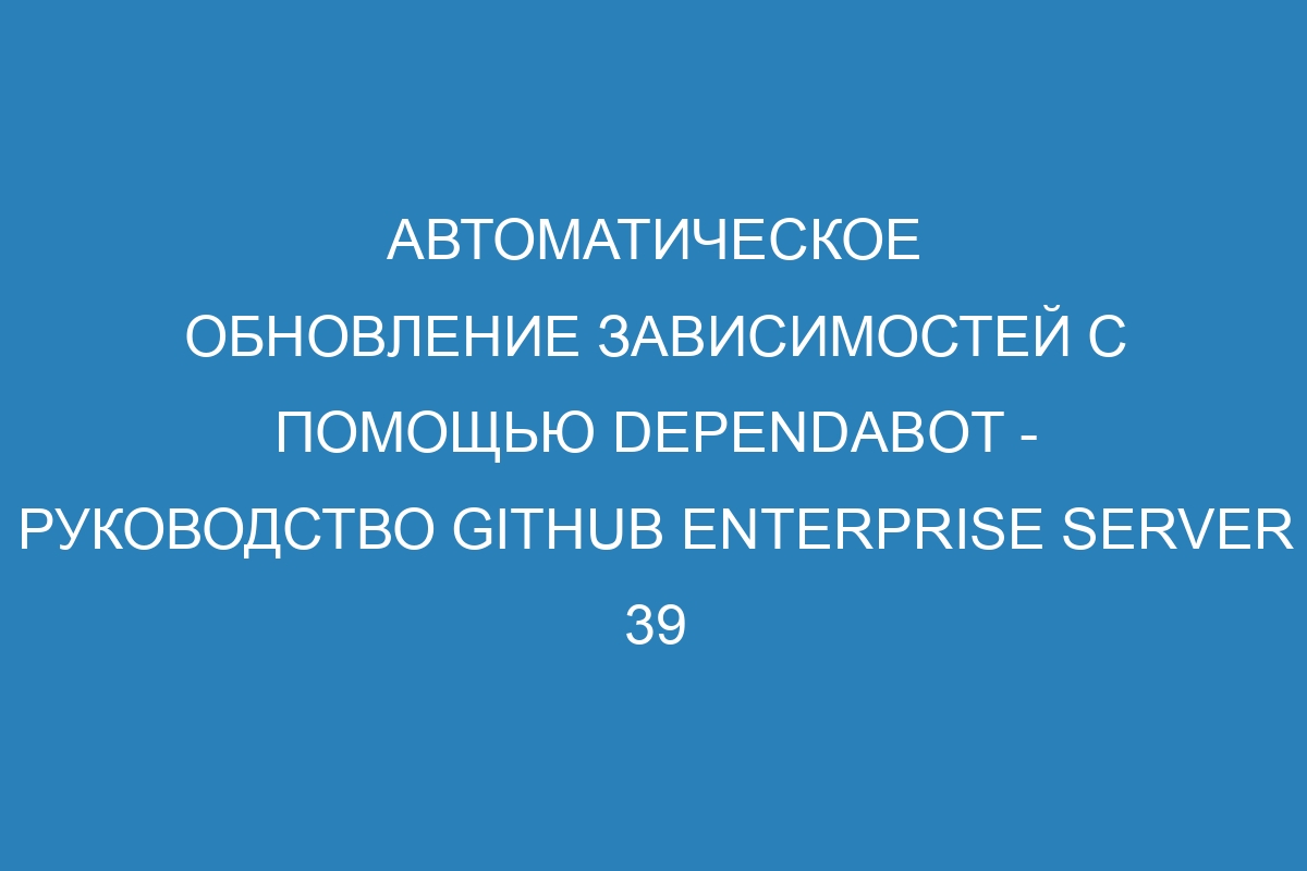 Автоматическое обновление зависимостей с помощью Dependabot - руководство GitHub Enterprise Server 39