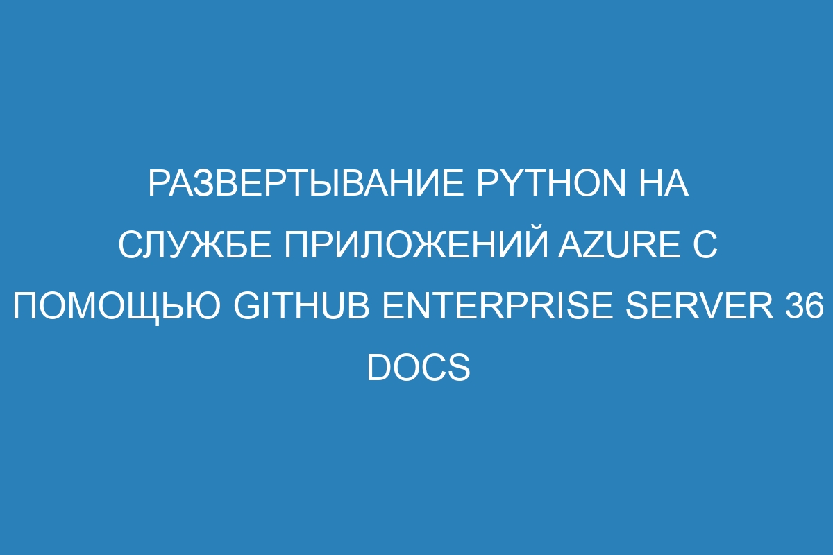 Развертывание Python на Службе приложений Azure с помощью GitHub Enterprise Server 36 Docs