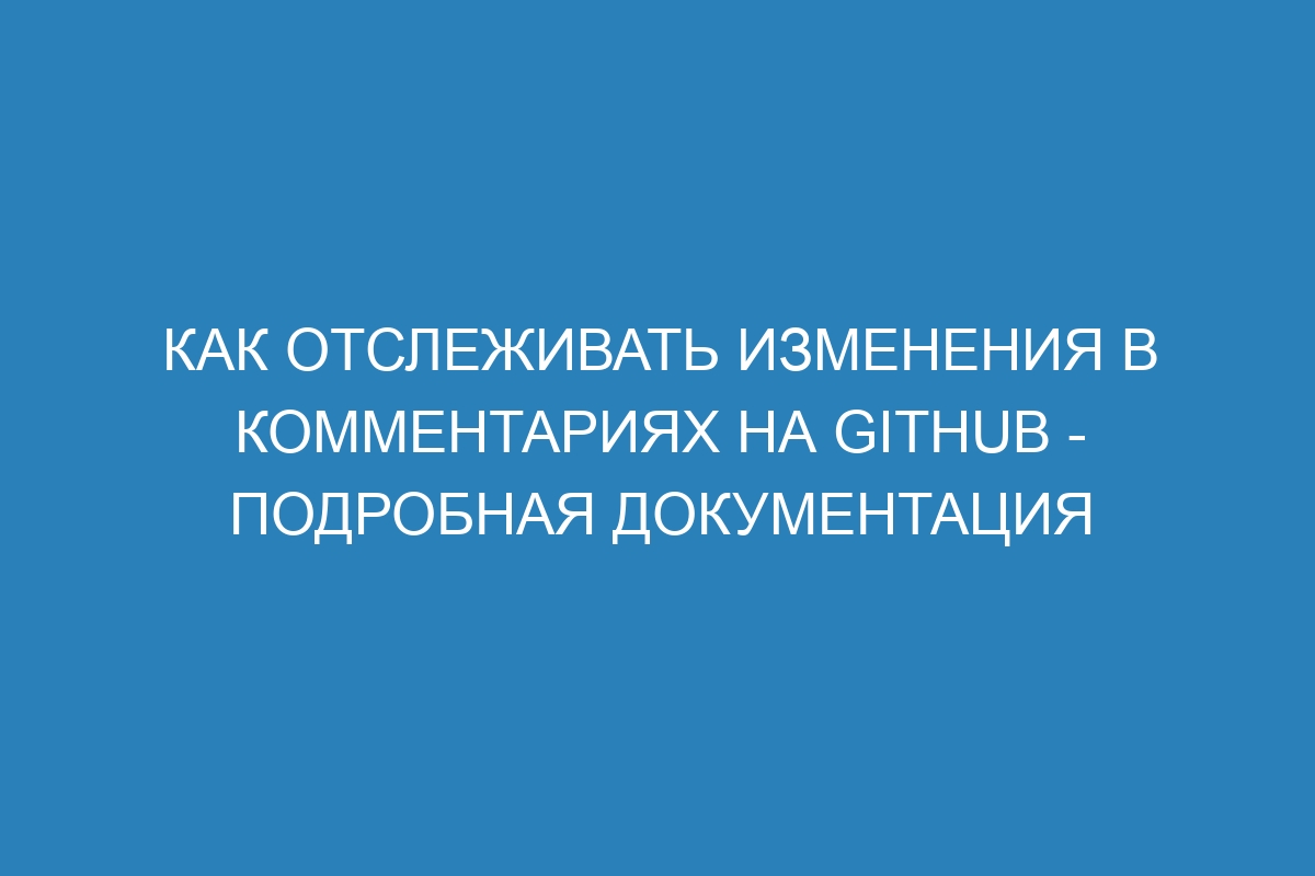 Как отслеживать изменения в комментариях на GitHub - подробная документация