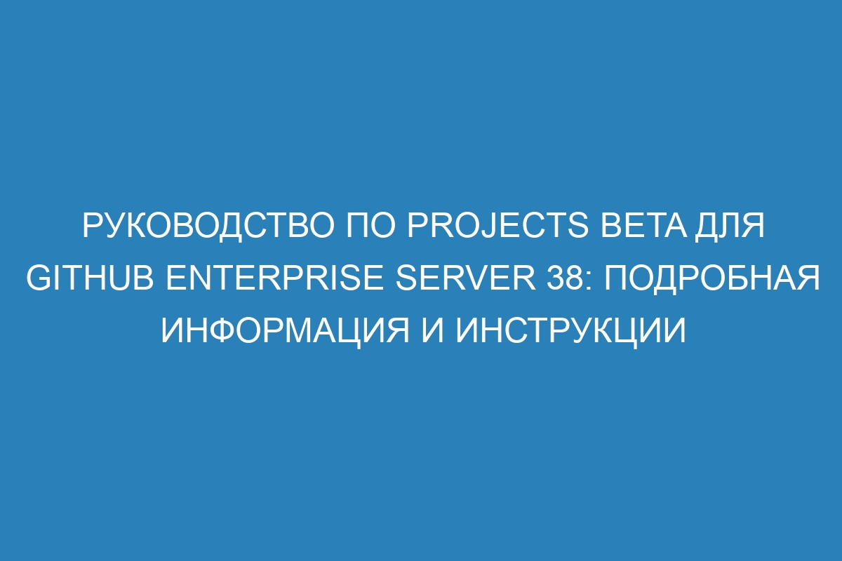 Руководство по Projects beta для GitHub Enterprise Server 38: подробная информация и инструкции