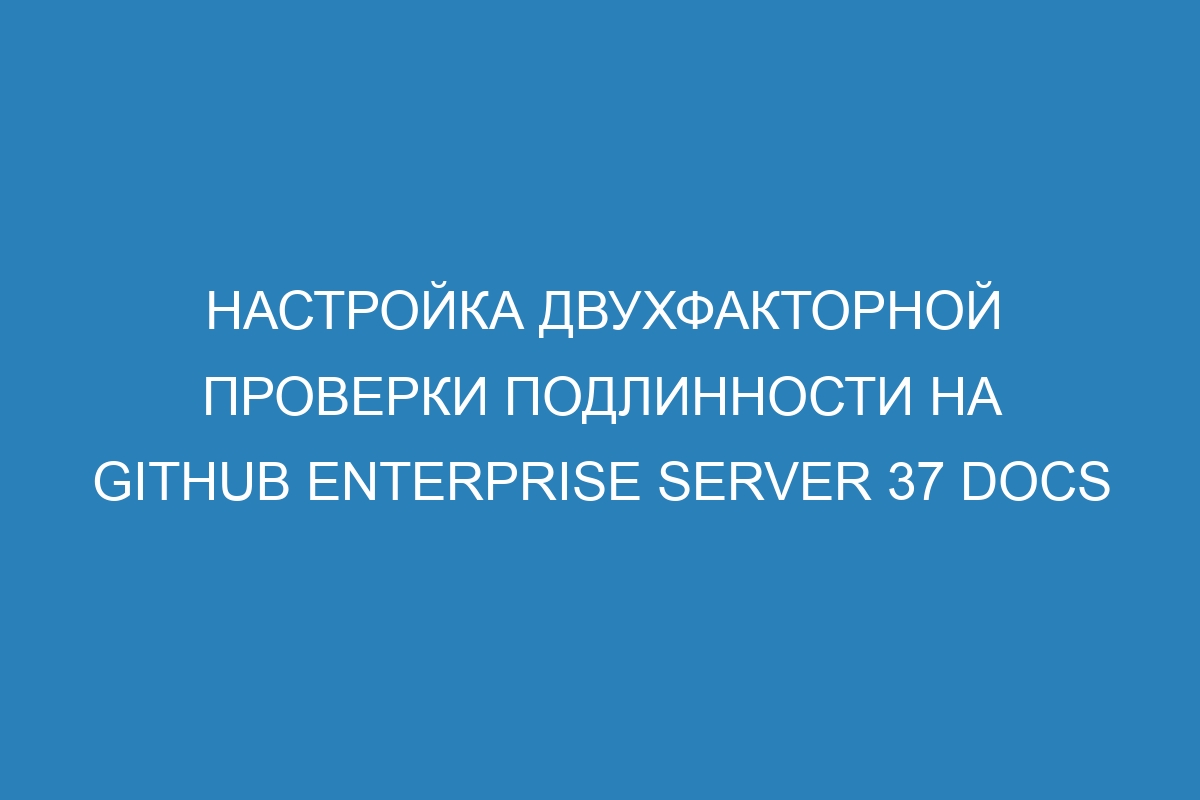 Настройка двухфакторной проверки подлинности на GitHub Enterprise Server 37 Docs