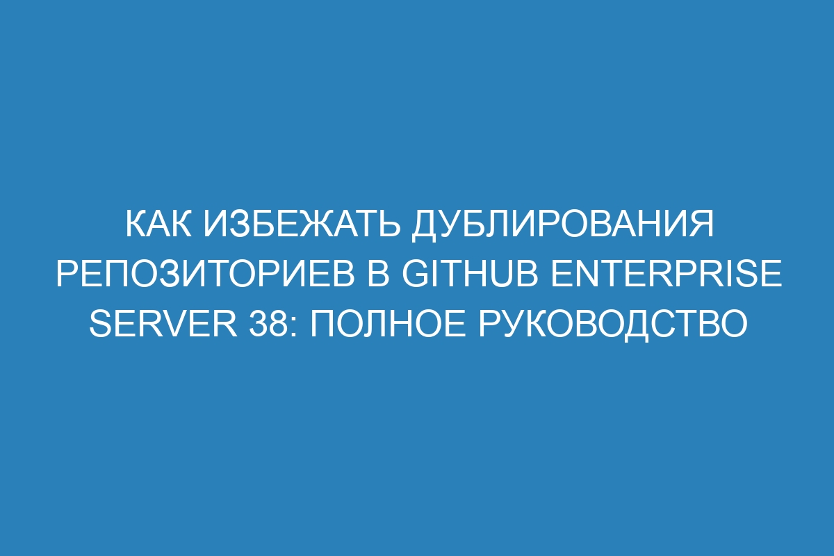 Как избежать дублирования репозиториев в GitHub Enterprise Server 38: полное руководство