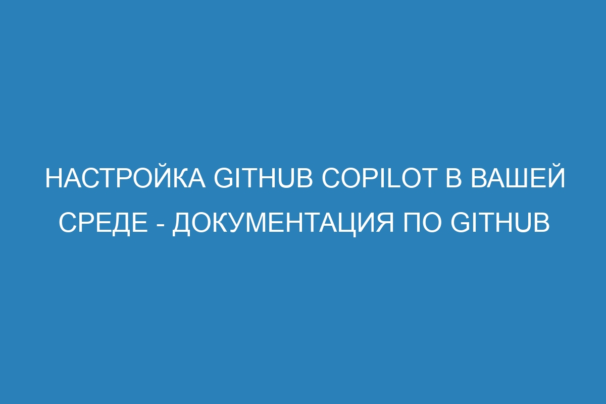 Настройка GitHub Copilot в вашей среде - Документация по GitHub