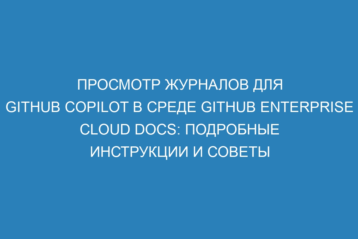 Просмотр журналов для GitHub Copilot в среде GitHub Enterprise Cloud Docs: подробные инструкции и советы