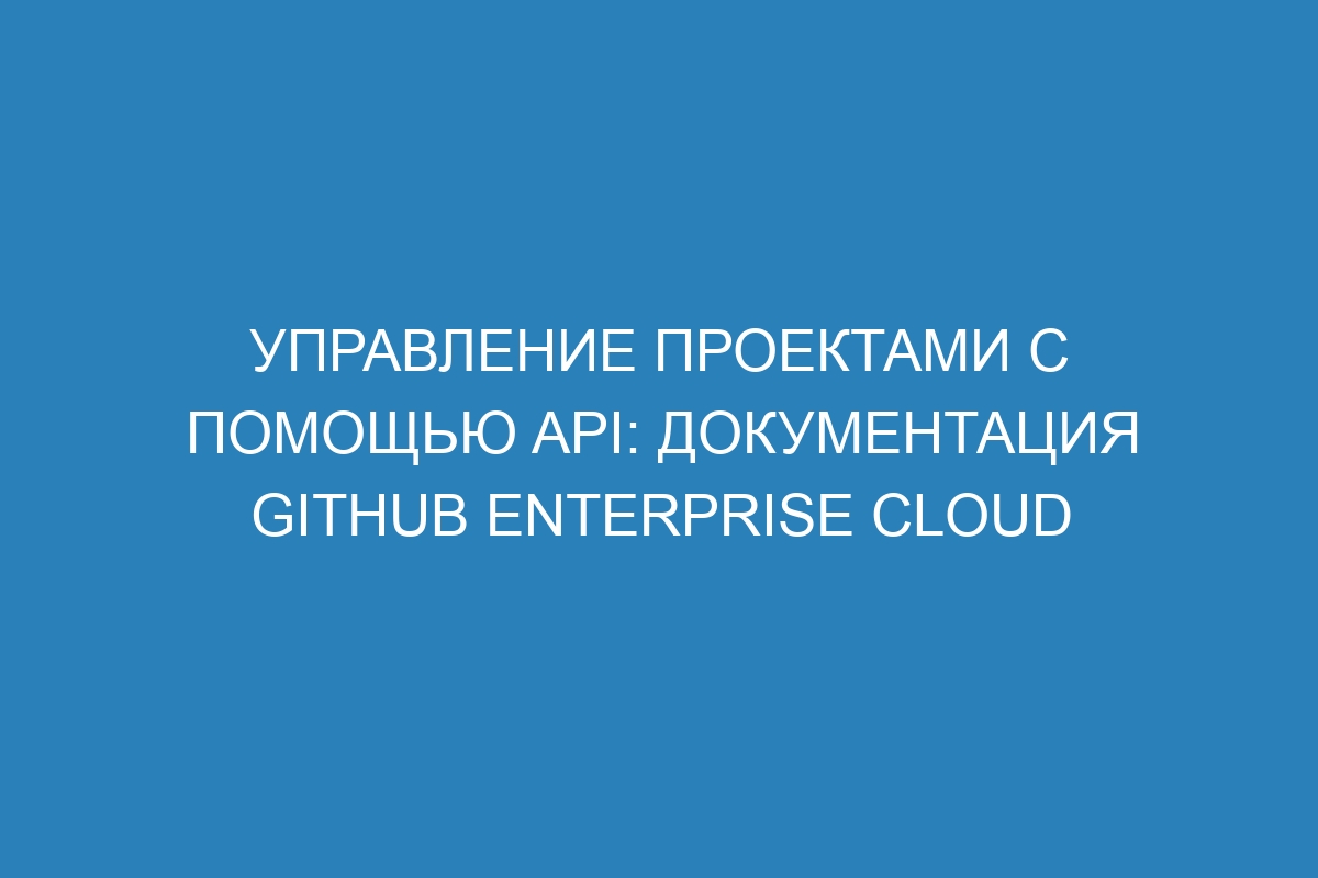 Управление проектами с помощью API: документация GitHub Enterprise Cloud