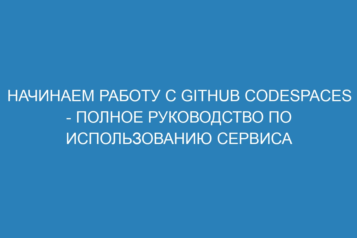 Начинаем работу с GitHub Codespaces - полное руководство по использованию сервиса