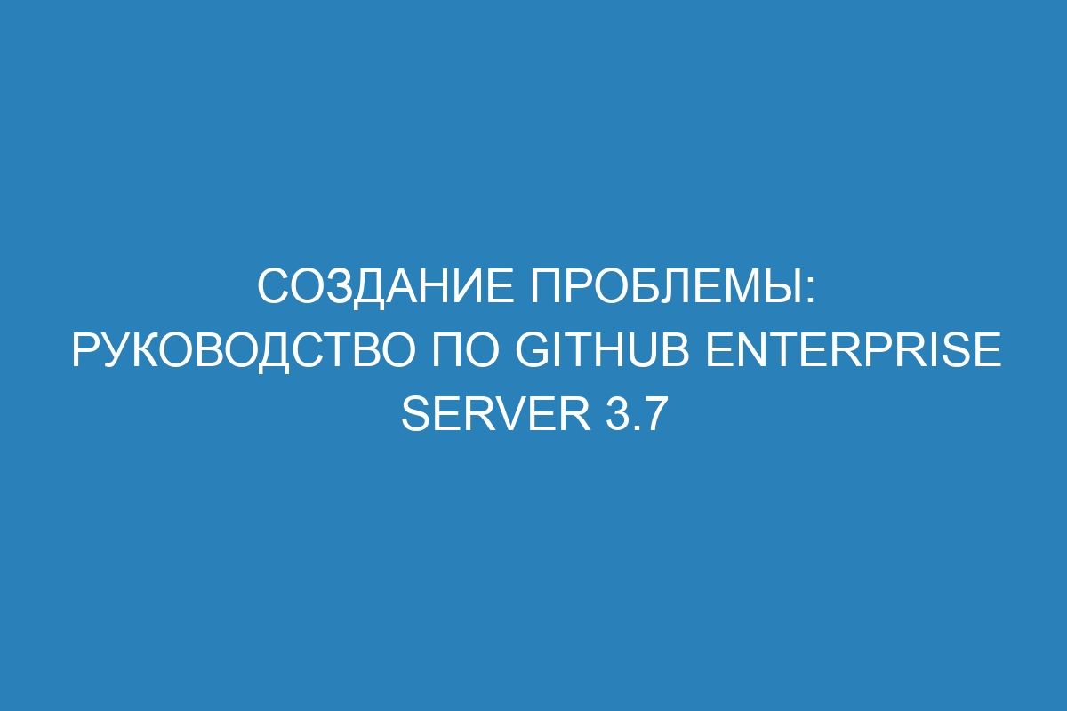 Создание проблемы: руководство по GitHub Enterprise Server 3.7