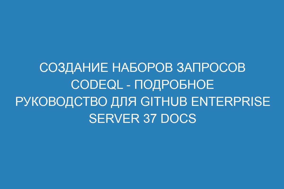 Создание наборов запросов CodeQL - подробное руководство для GitHub Enterprise Server 37 Docs