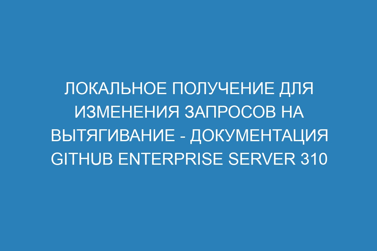 Локальное получение для изменения запросов на вытягивание - Документация GitHub Enterprise Server 310