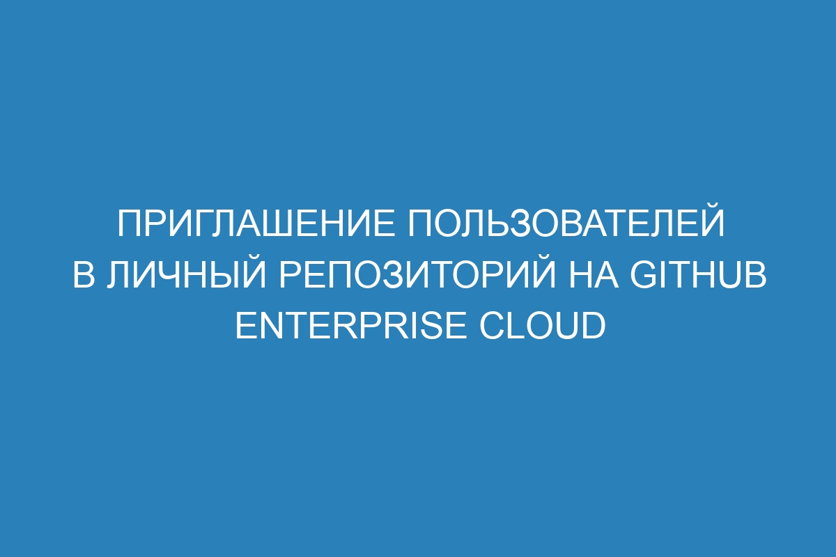 Приглашение пользователей в личный репозиторий на GitHub Enterprise Cloud