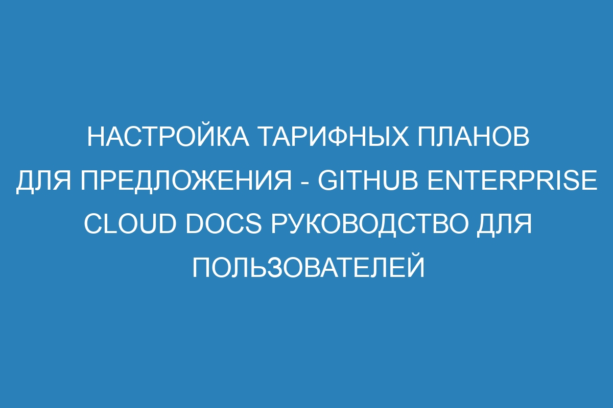 Настройка тарифных планов для предложения - GitHub Enterprise Cloud Docs руководство для пользователей