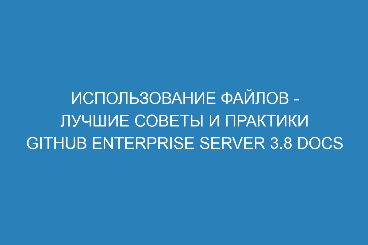 Использование файлов - лучшие советы и практики GitHub Enterprise Server 3.8 Docs
