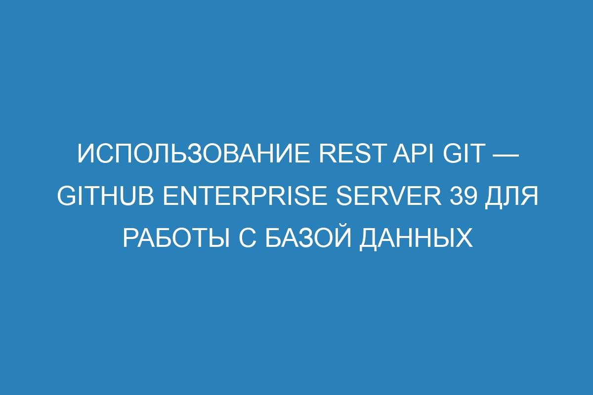 Использование REST API Git — GitHub Enterprise Server 39 для работы с базой данных