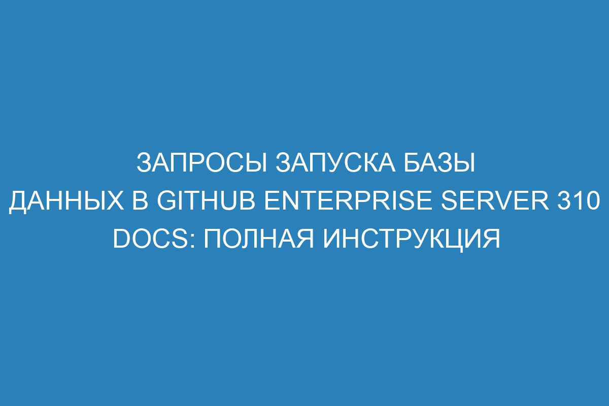 Запросы запуска базы данных в GitHub Enterprise Server 310 Docs: полная инструкция
