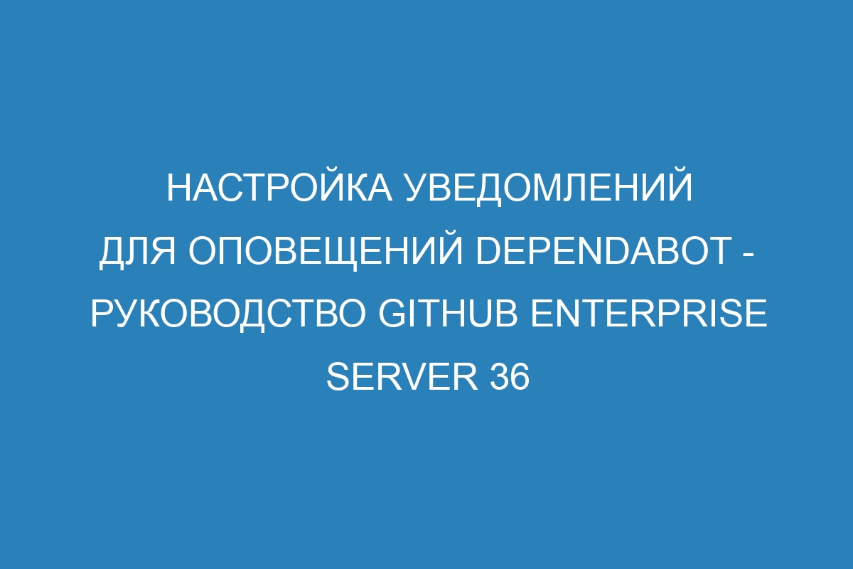 Настройка уведомлений для оповещений Dependabot - руководство GitHub Enterprise Server 36