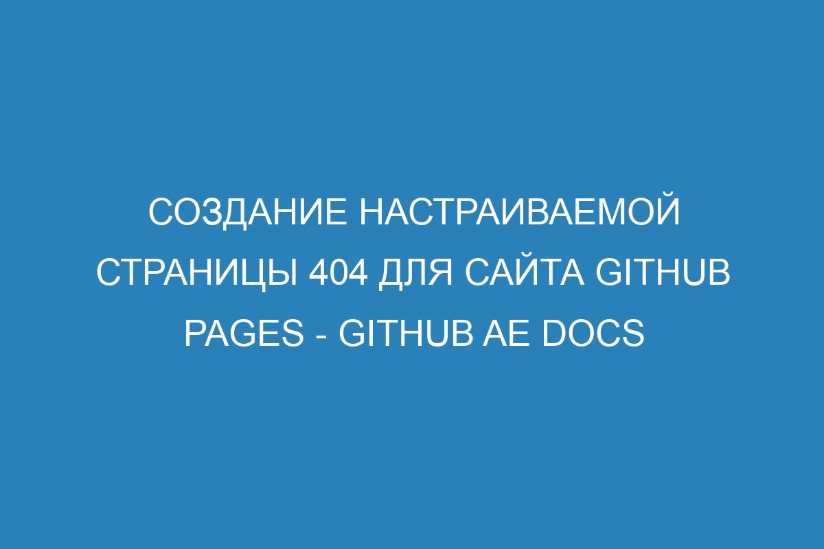 Создание настраиваемой страницы 404 для сайта GitHub Pages - GitHub AE Docs