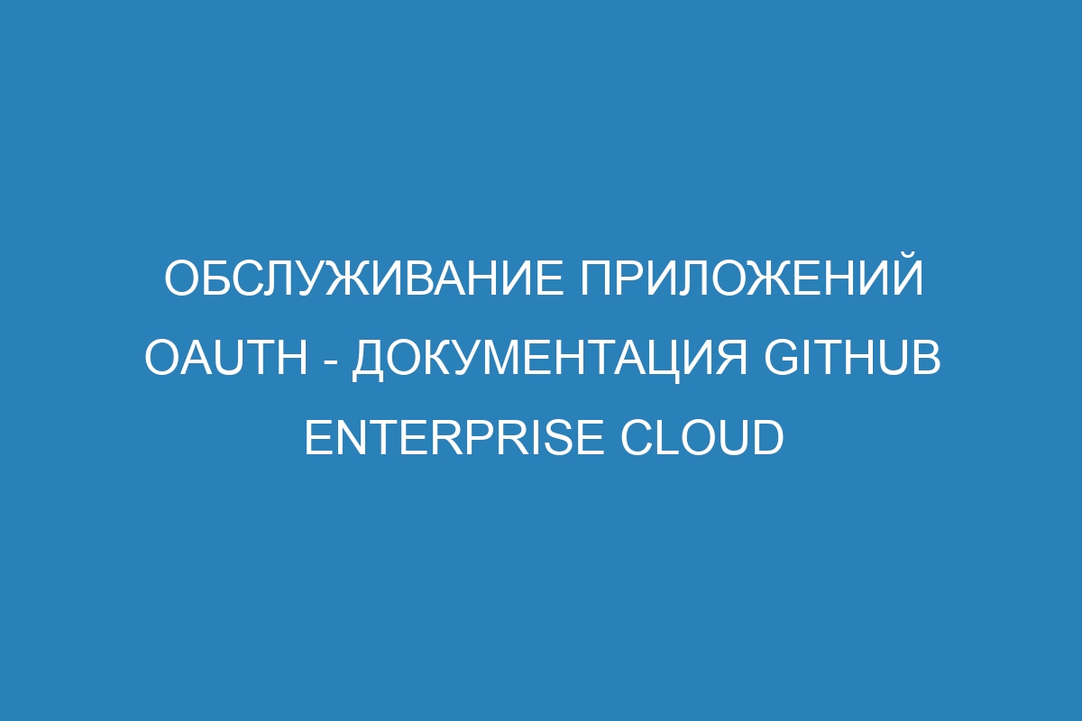 Обслуживание приложений OAuth - документация GitHub Enterprise Cloud