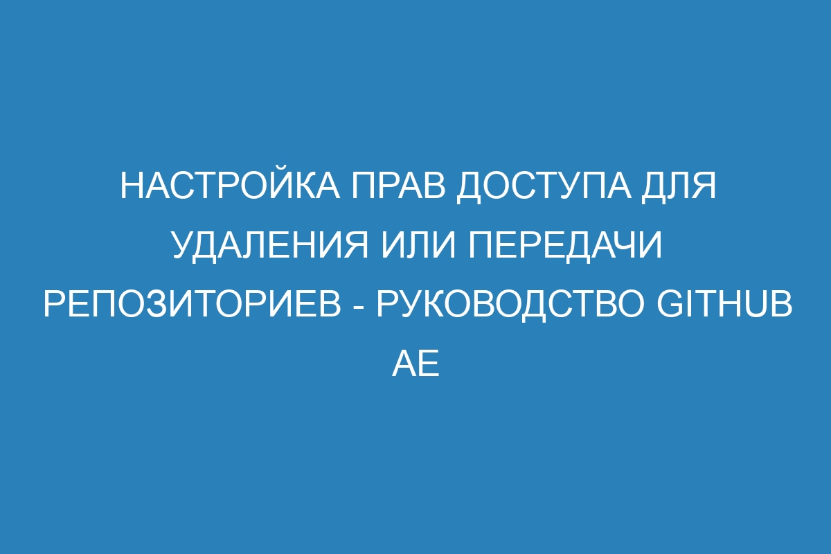 Настройка прав доступа для удаления или передачи репозиториев - Руководство GitHub AE