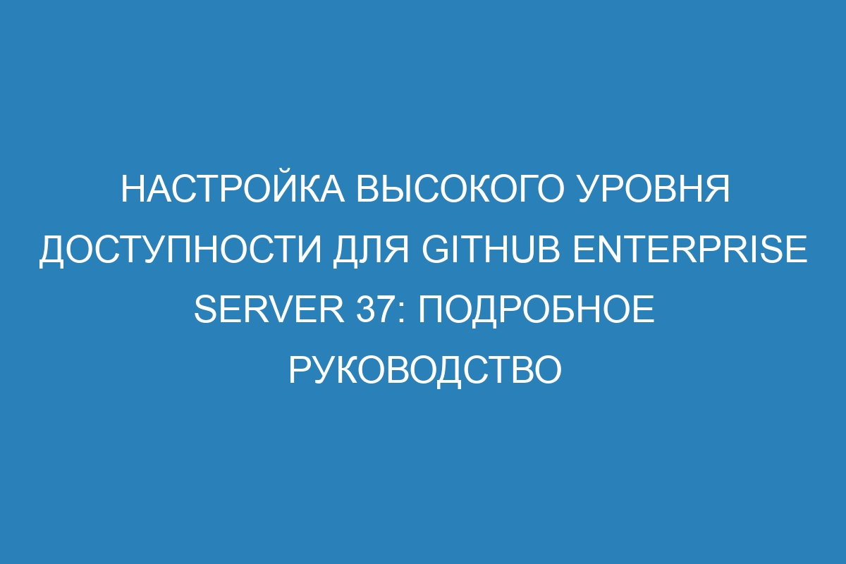 Настройка высокого уровня доступности для GitHub Enterprise Server 37: подробное руководство