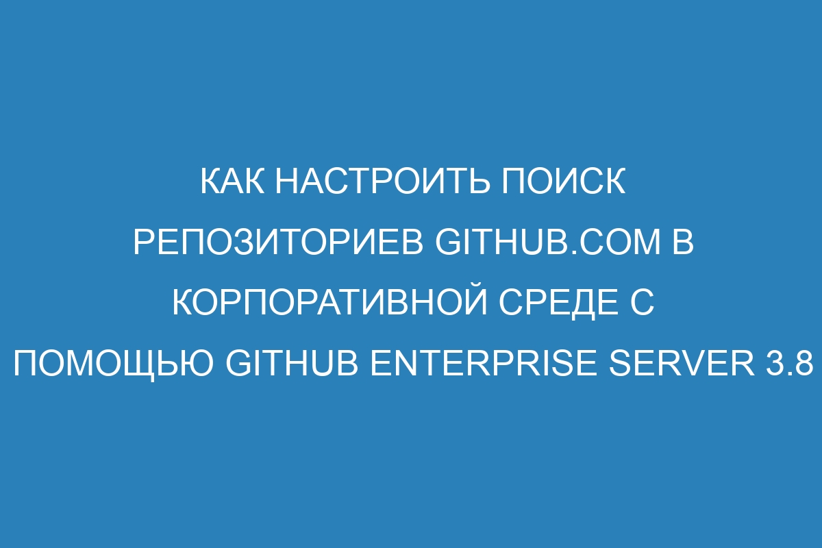 Как настроить поиск репозиториев GitHub.com в корпоративной среде с помощью GitHub Enterprise Server 3.8