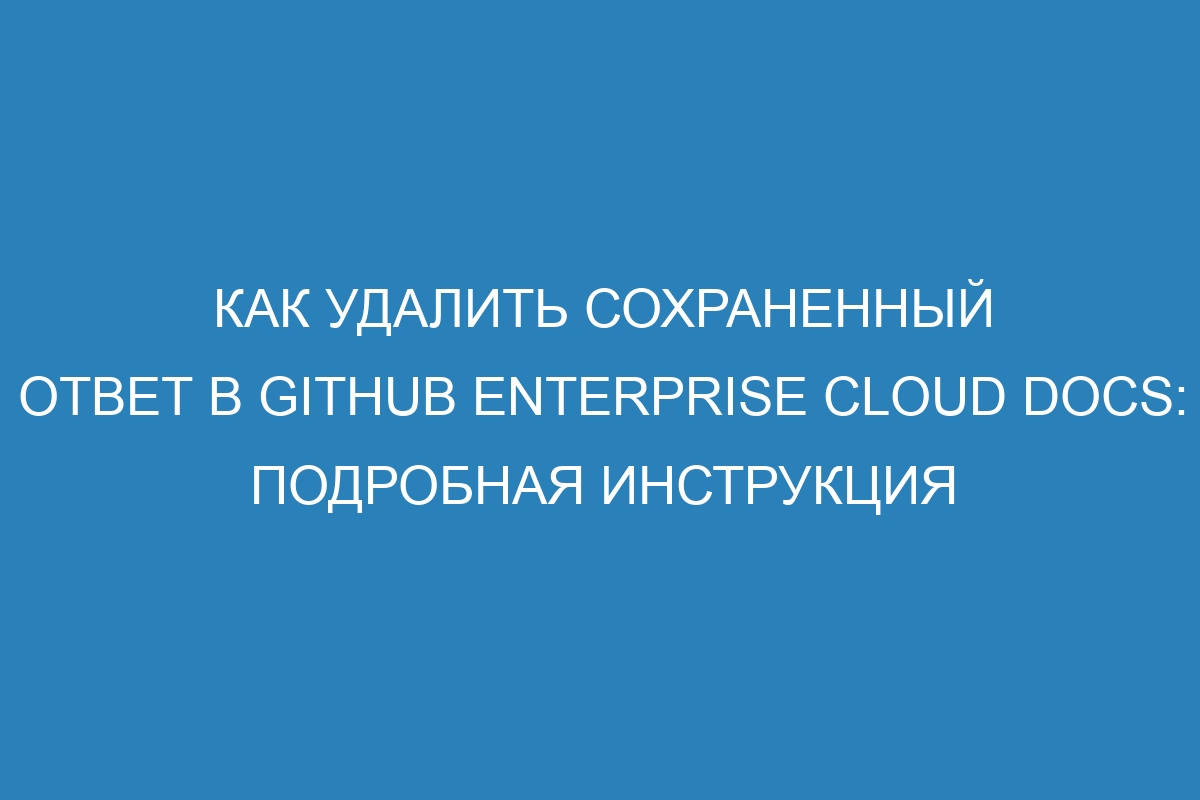 Как удалить сохраненный ответ в GitHub Enterprise Cloud Docs: подробная инструкция