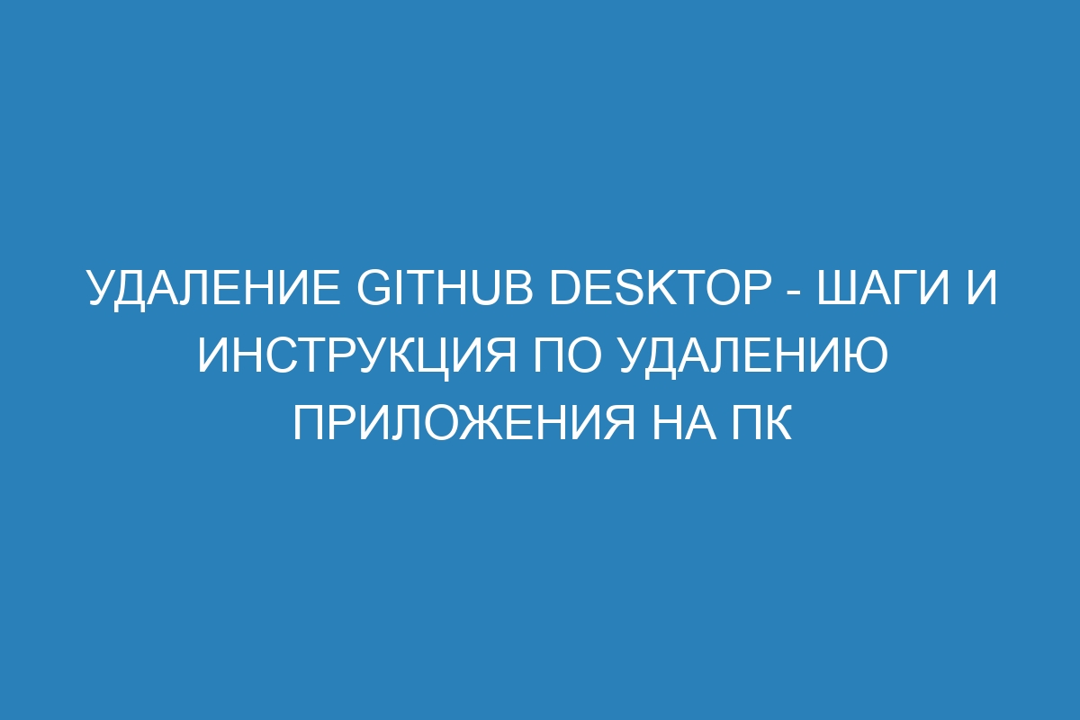 Удаление GitHub Desktop - шаги и инструкция по удалению приложения на ПК