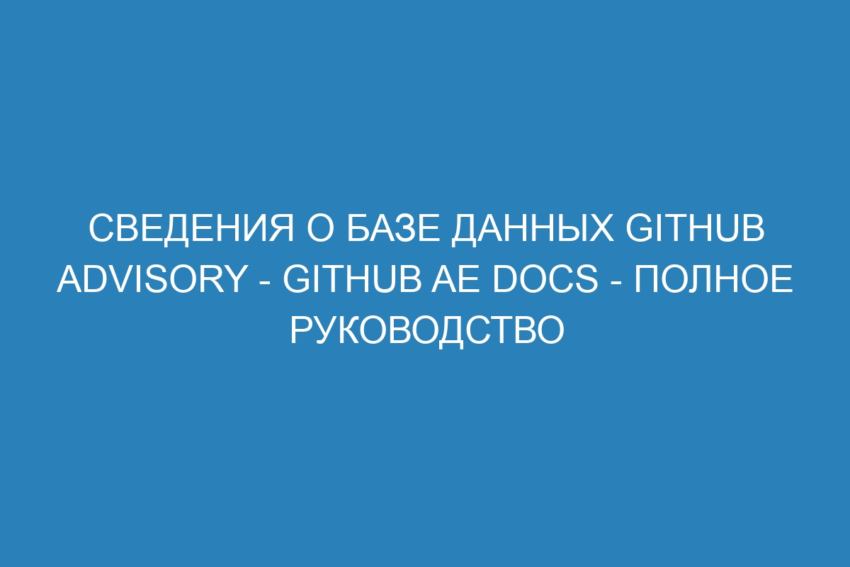 Сведения о базе данных GitHub Advisory - GitHub AE Docs - полное руководство