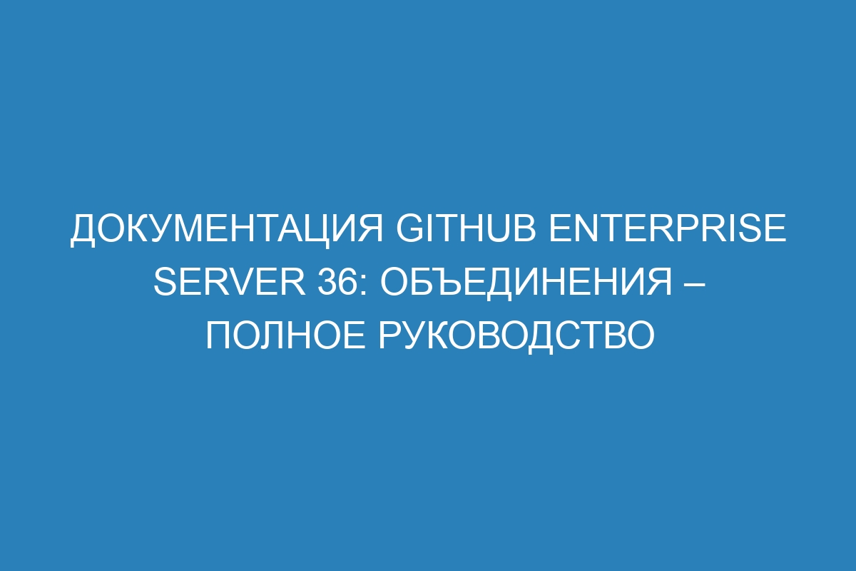 Документация GitHub Enterprise Server 36: Объединения – полное руководство