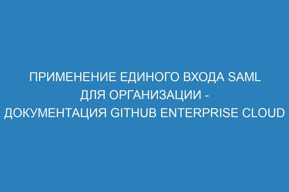 Применение единого входа SAML для организации - документация GitHub Enterprise Cloud