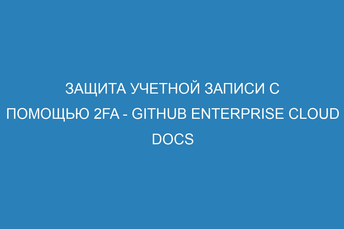 Защита учетной записи с помощью 2FA - GitHub Enterprise Cloud Docs