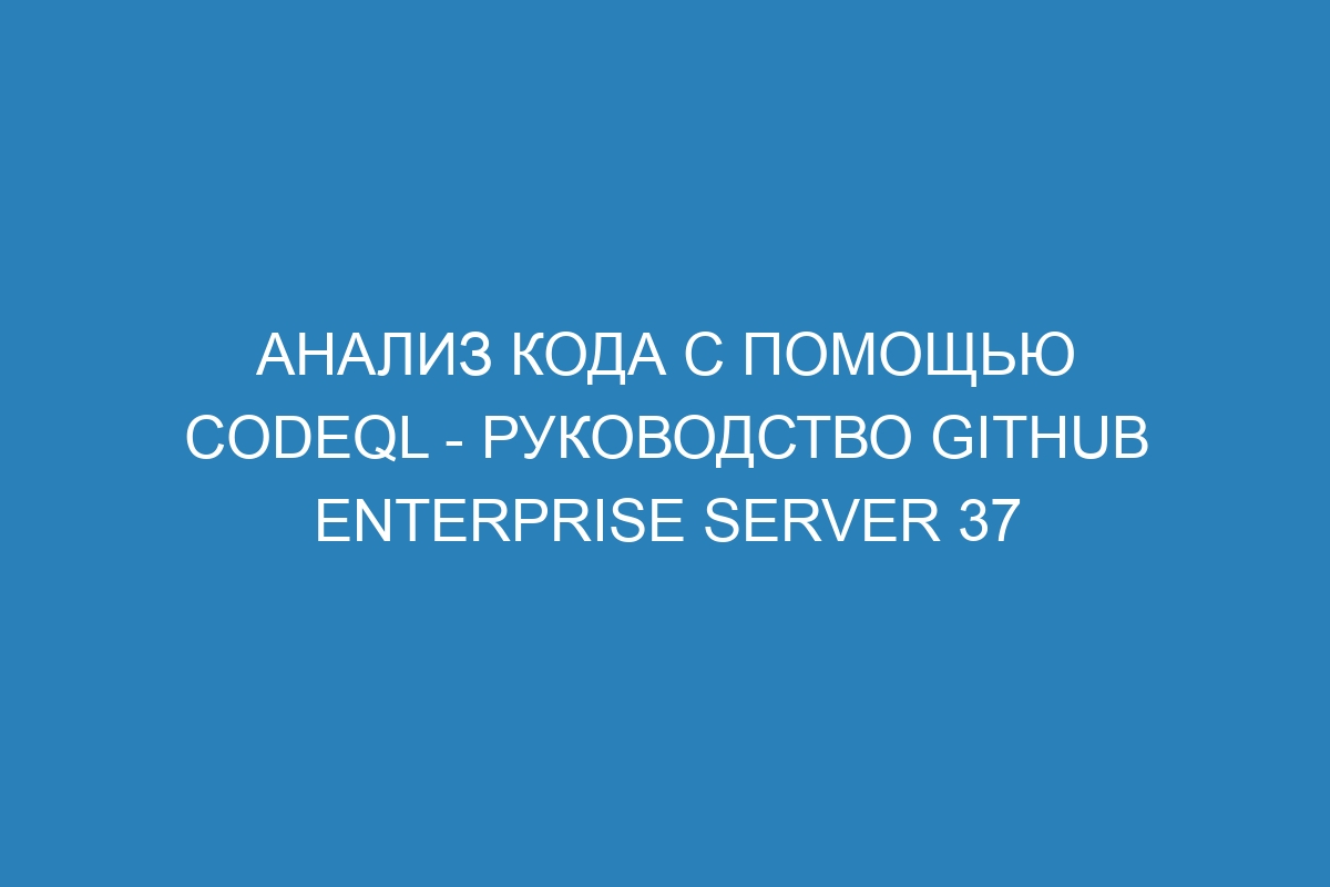 Анализ кода с помощью CodeQL - Руководство GitHub Enterprise Server 37