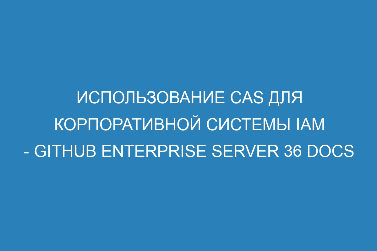 Использование CAS для корпоративной системы IAM - GitHub Enterprise Server 36 Docs