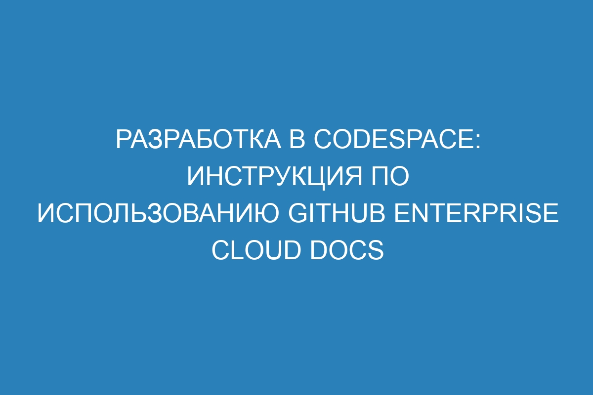 Разработка в Codespace: инструкция по использованию GitHub Enterprise Cloud Docs