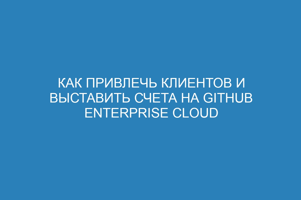 Как привлечь клиентов и выставить счета на GitHub Enterprise Cloud