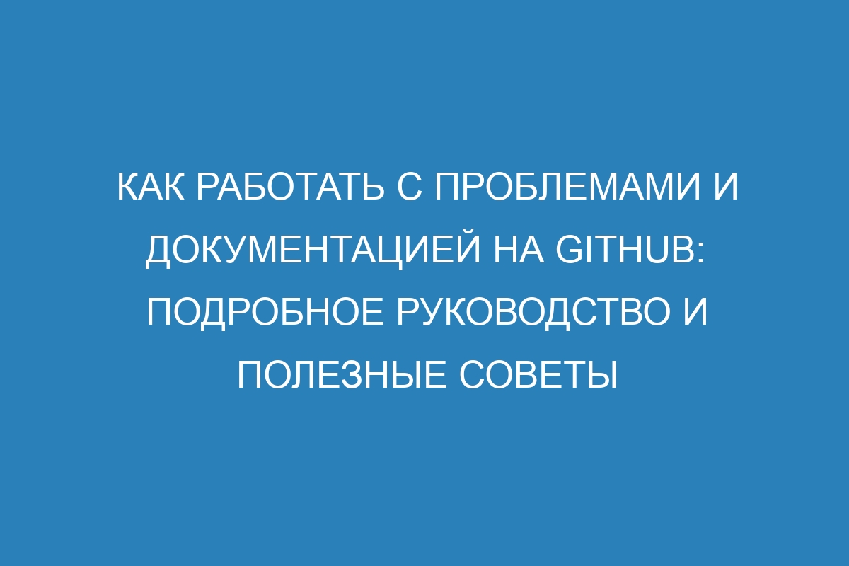 Как работать с проблемами и документацией на GitHub: подробное руководство и полезные советы