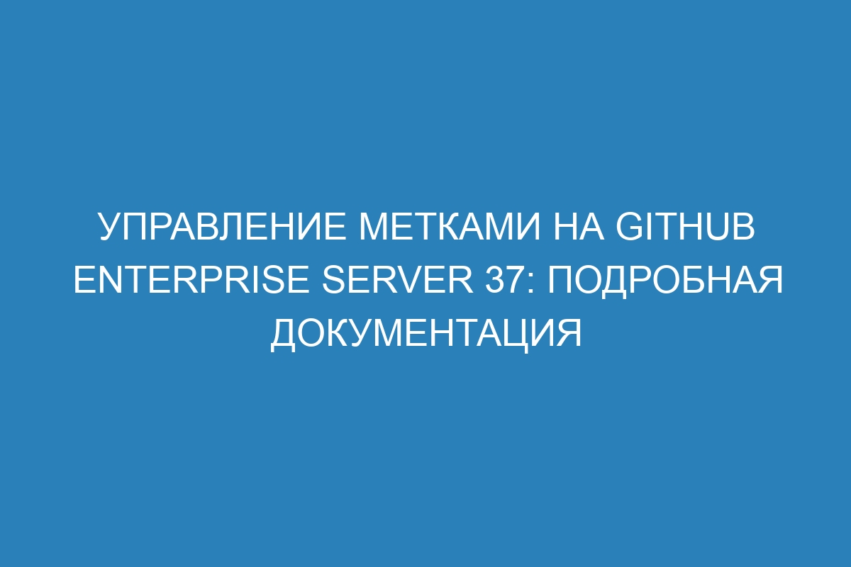 Управление метками на GitHub Enterprise Server 37: подробная документация