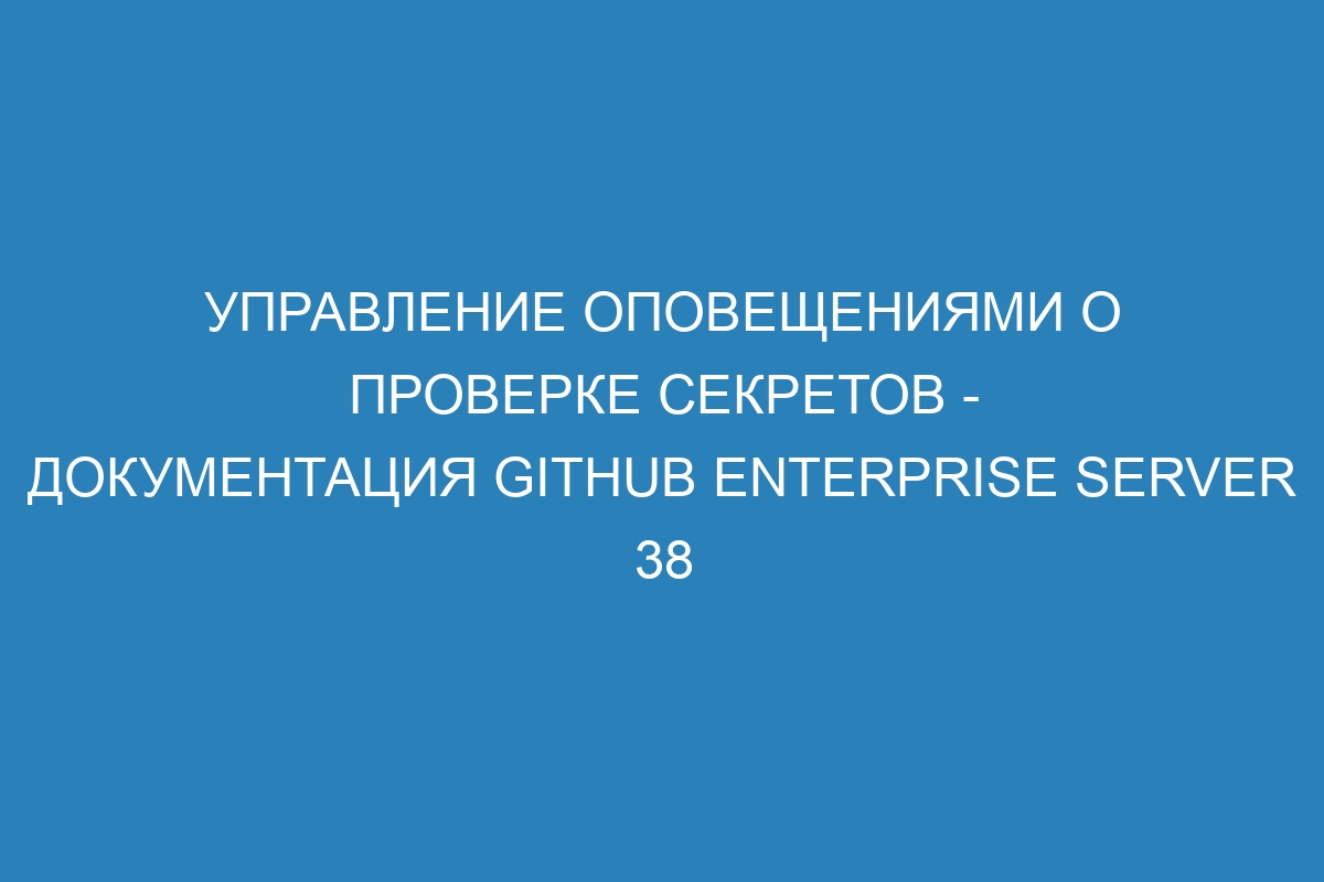 Управление оповещениями о проверке секретов - документация GitHub Enterprise Server 38