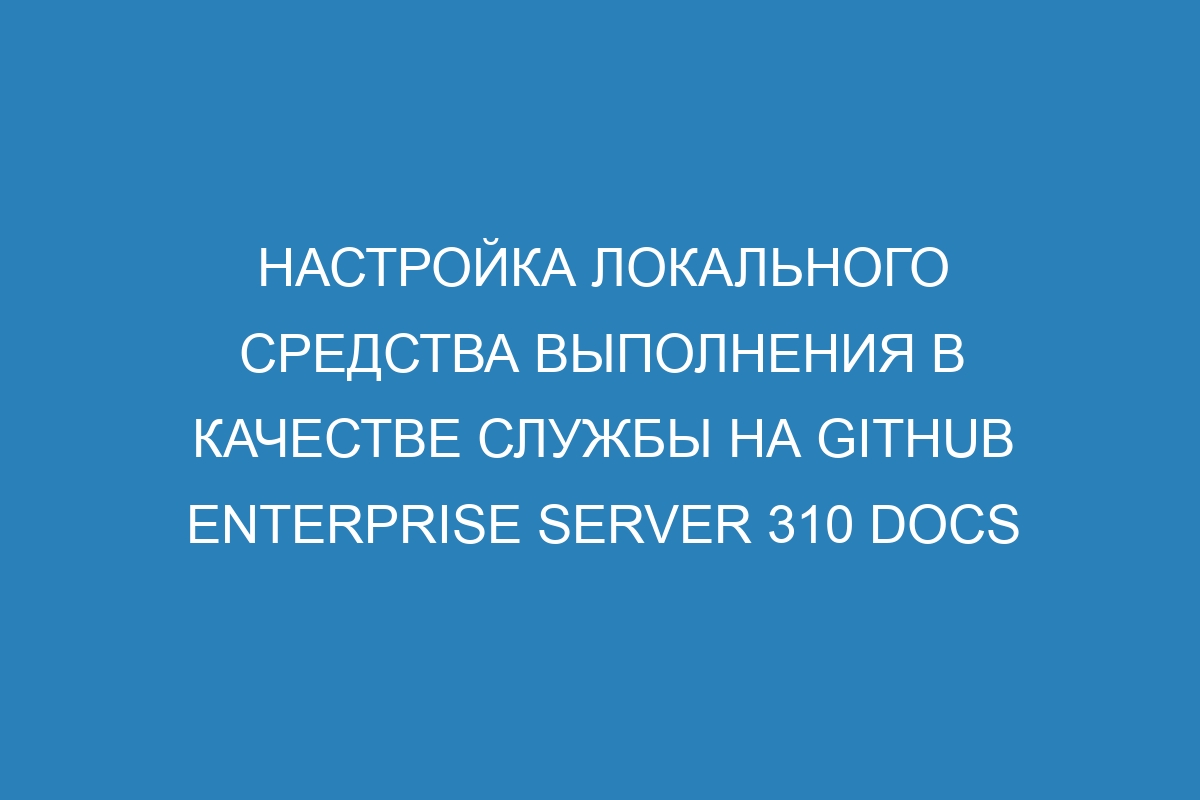 Настройка локального средства выполнения в качестве службы на GitHub Enterprise Server 310 Docs