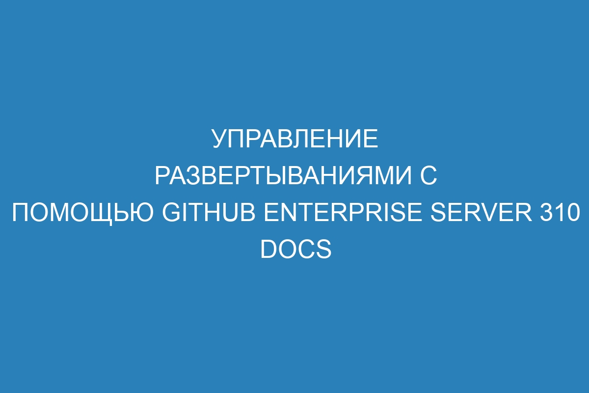 Управление развертываниями с помощью GitHub Enterprise Server 310 Docs