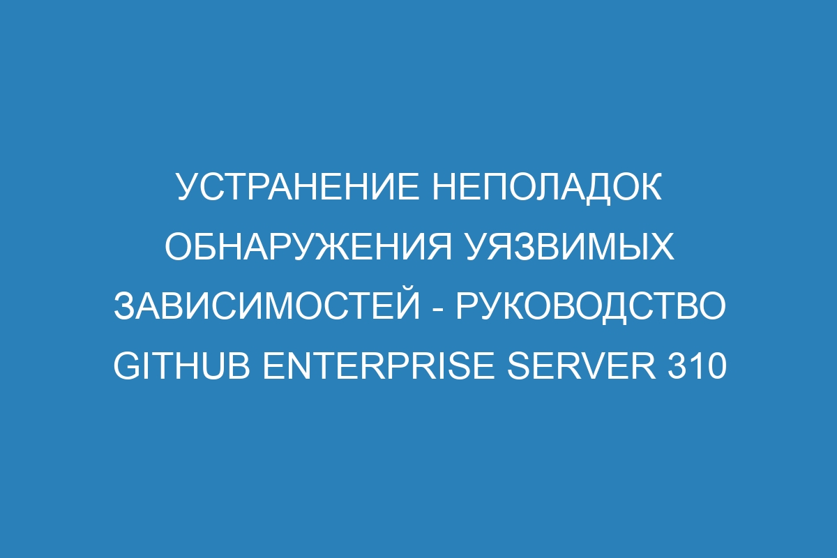 Устранение неполадок обнаружения уязвимых зависимостей - Руководство GitHub Enterprise Server 310