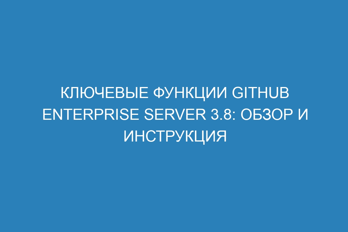 Ключевые функции GitHub Enterprise Server 3.8: обзор и инструкция