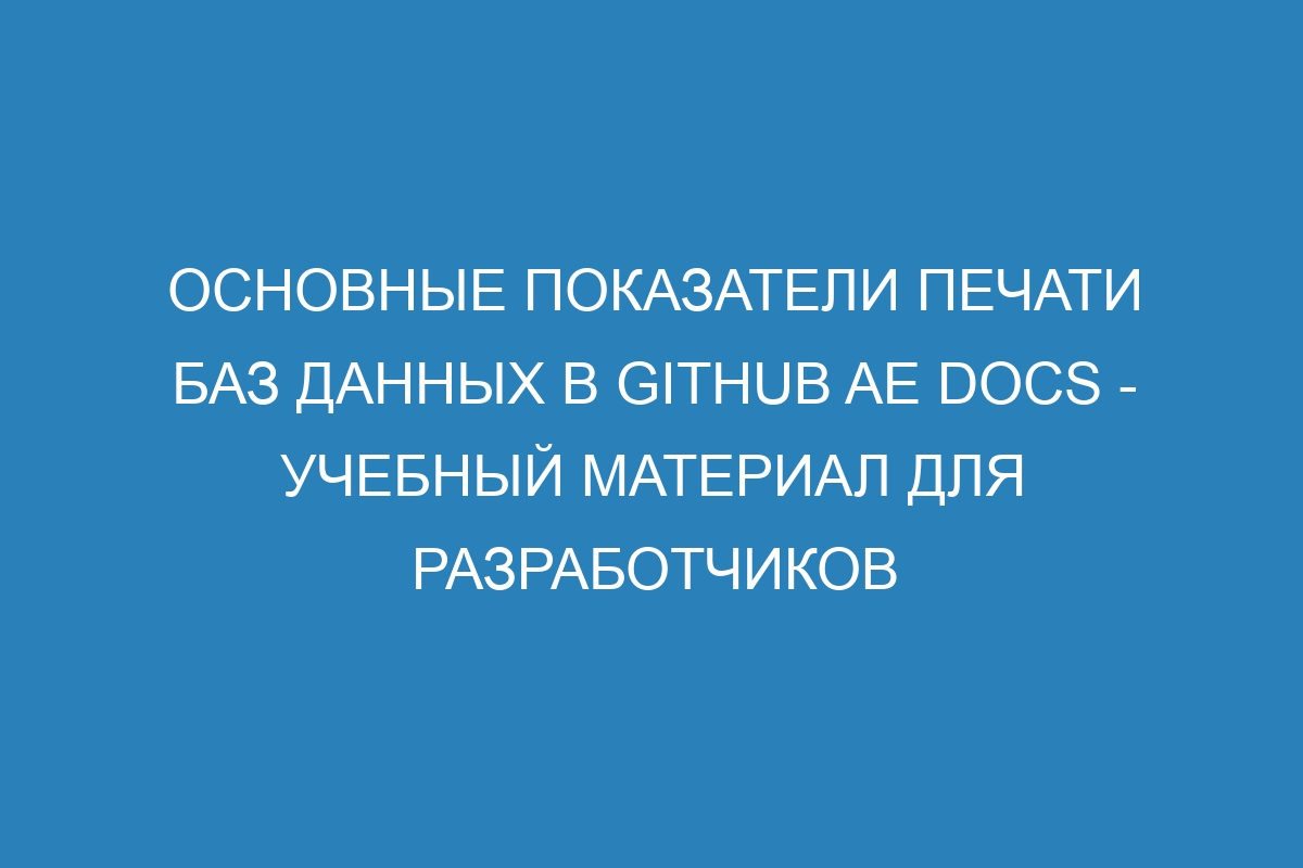 Основные показатели печати баз данных в GitHub AE Docs - Учебный материал для разработчиков