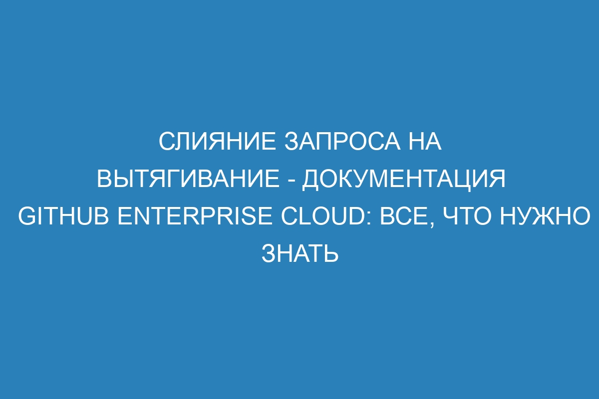 Слияние запроса на вытягивание - документация GitHub Enterprise Cloud: все, что нужно знать