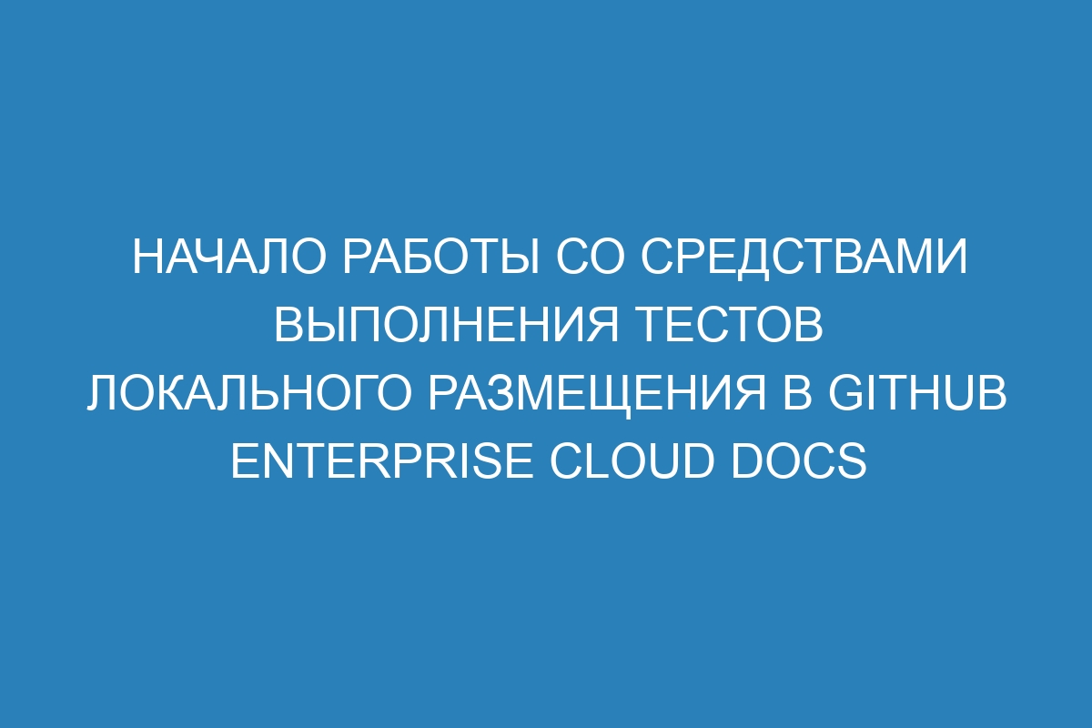 Начало работы со средствами выполнения тестов локального размещения в GitHub Enterprise Cloud Docs